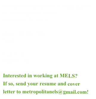 Metropolitan Expeditionary Learning School
91-30 Metropolitan Avenue
Forest Hills, NY 11375

Phone: 718.286.3500
Email: metropolitanels@gmail.com

Visit Us on
Follow Us on

Interested in working at MELS?  
If so, send your resume and cover letter to metropolitanels@gmail.com!